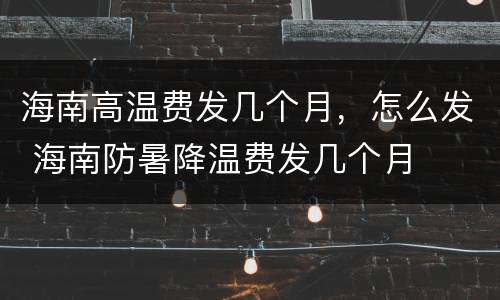海南高温费发几个月，怎么发 海南防暑降温费发几个月