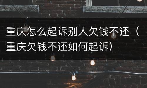 重庆怎么起诉别人欠钱不还（重庆欠钱不还如何起诉）