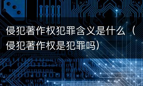 侵犯著作权犯罪含义是什么（侵犯著作权是犯罪吗）