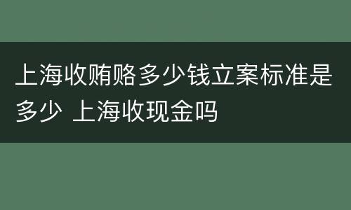 上海收贿赂多少钱立案标准是多少 上海收现金吗