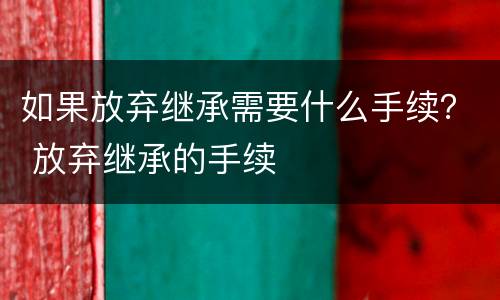 如果放弃继承需要什么手续？ 放弃继承的手续