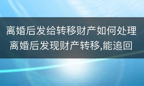 离婚后发给转移财产如何处理 离婚后发现财产转移,能追回吗