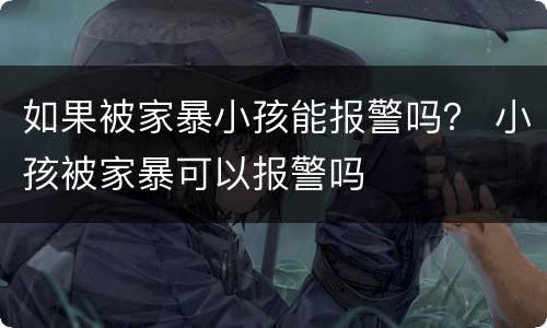 如果被家暴小孩能报警吗？ 小孩被家暴可以报警吗