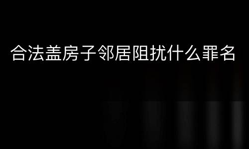 合法盖房子邻居阻扰什么罪名