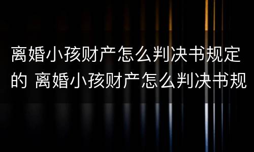 离婚小孩财产怎么判决书规定的 离婚小孩财产怎么判决书规定的呢