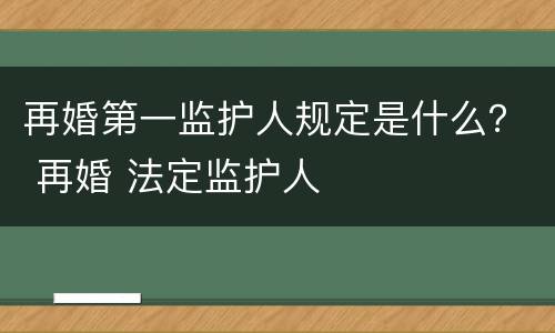 再婚第一监护人规定是什么？ 再婚 法定监护人