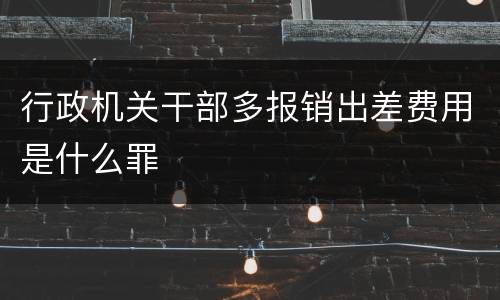 行政机关干部多报销出差费用是什么罪