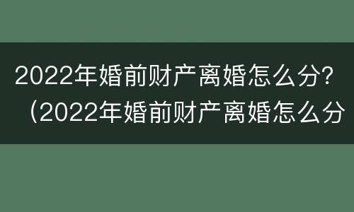 2022年婚前财产离婚怎么分？（2022年婚前财产离婚怎么分割）