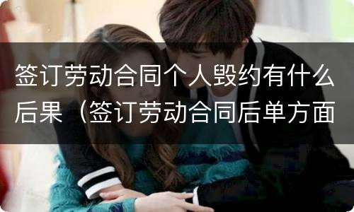 签订劳动合同个人毁约有什么后果（签订劳动合同后单方面毁约）