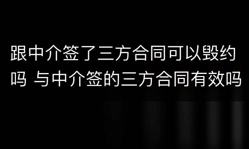 跟中介签了三方合同可以毁约吗 与中介签的三方合同有效吗