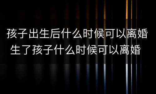 孩子出生后什么时候可以离婚 生了孩子什么时候可以离婚