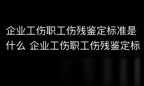 企业工伤职工伤残鉴定标准是什么 企业工伤职工伤残鉴定标准是什么内容