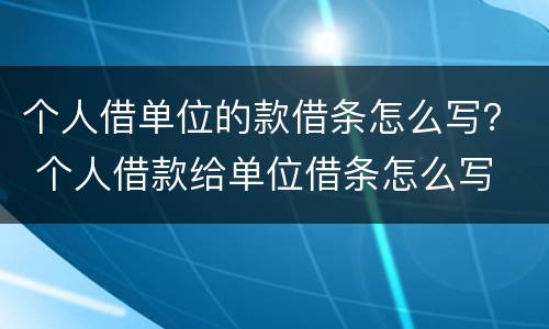 个人借单位的款借条怎么写？ 个人借款给单位借条怎么写