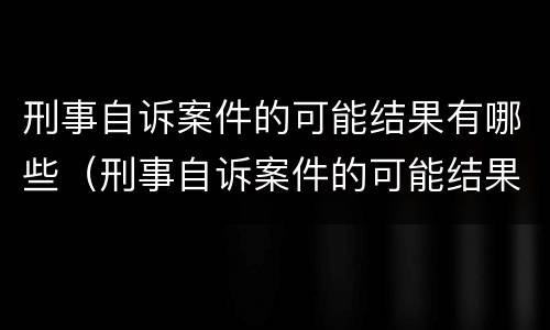刑事自诉案件的可能结果有哪些（刑事自诉案件的可能结果有哪些类型）
