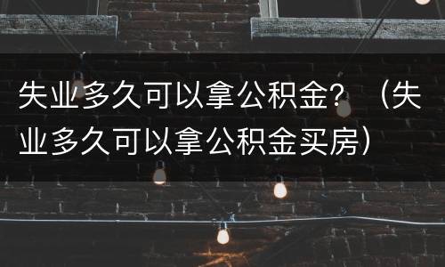 失业多久可以拿公积金？（失业多久可以拿公积金买房）
