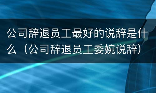 公司辞退员工最好的说辞是什么（公司辞退员工委婉说辞）