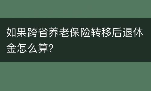 如果跨省养老保险转移后退休金怎么算？