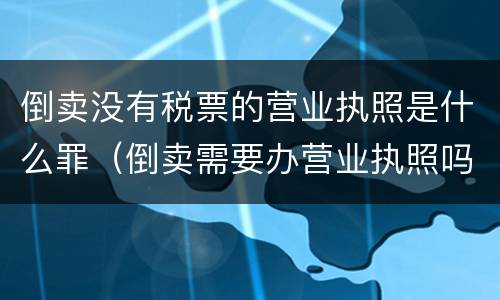 倒卖没有税票的营业执照是什么罪（倒卖需要办营业执照吗）