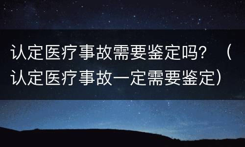认定医疗事故需要鉴定吗？（认定医疗事故一定需要鉴定）
