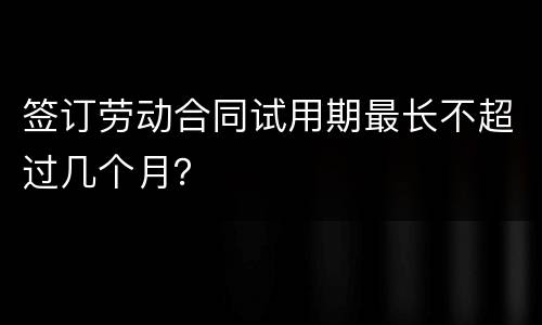 签订劳动合同试用期最长不超过几个月？