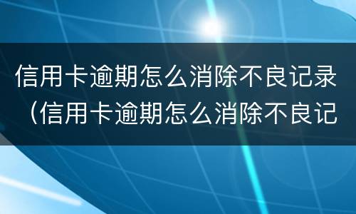 信用卡逾期怎么消除不良记录（信用卡逾期怎么消除不良记录征信）