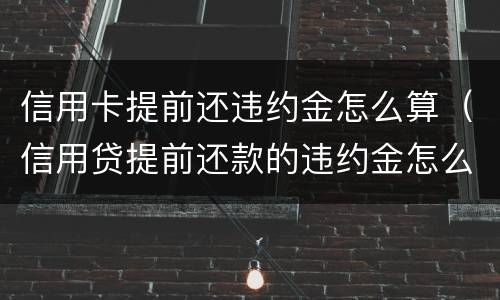 信用卡提前还违约金怎么算（信用贷提前还款的违约金怎么算）