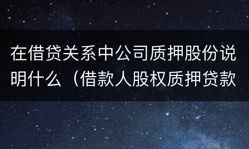 在借贷关系中公司质押股份说明什么（借款人股权质押贷款有意义吗）