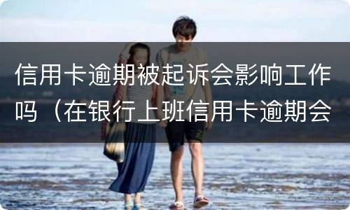 信用卡逾期被起诉会影响工作吗（在银行上班信用卡逾期会影响工作吗）