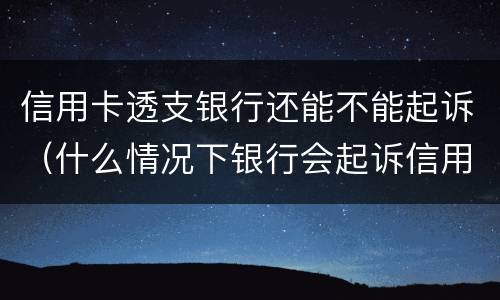 信用卡透支银行还能不能起诉（什么情况下银行会起诉信用卡）