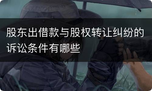 股东出借款与股权转让纠纷的诉讼条件有哪些