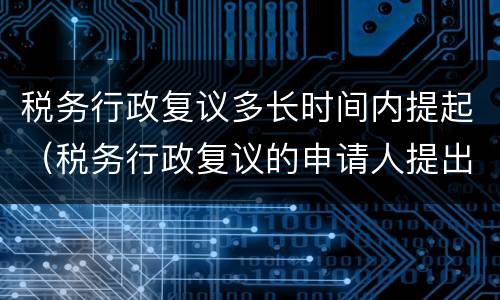 税务行政复议多长时间内提起（税务行政复议的申请人提出行政复议申请的时限）