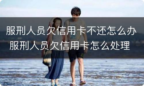 服刑人员欠信用卡不还怎么办 服刑人员欠信用卡怎么处理