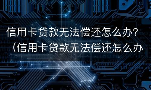 信用卡贷款无法偿还怎么办？（信用卡贷款无法偿还怎么办呢）