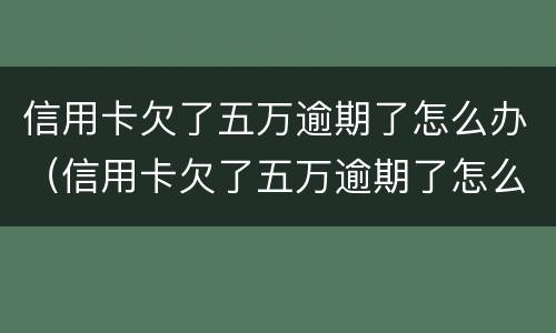 信用卡欠了五万逾期了怎么办（信用卡欠了五万逾期了怎么办呢）