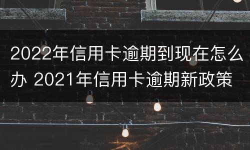 2022年信用卡逾期到现在怎么办 2021年信用卡逾期新政策