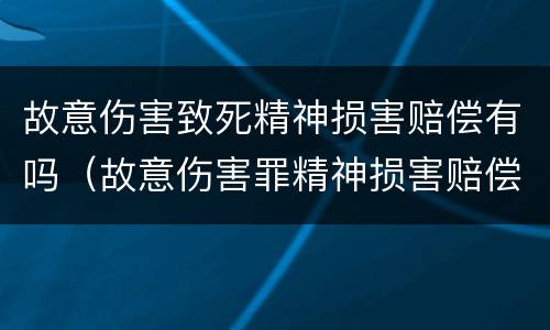 故意伤害致死精神损害赔偿有吗（故意伤害罪精神损害赔偿）