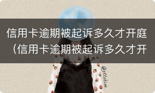信用卡逾期被起诉多久才开庭（信用卡逾期被起诉多久才开庭呢）