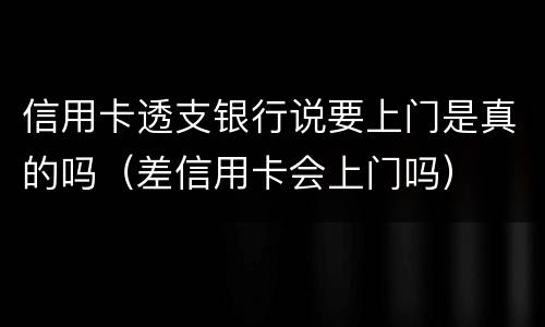 信用卡透支银行说要上门是真的吗（差信用卡会上门吗）