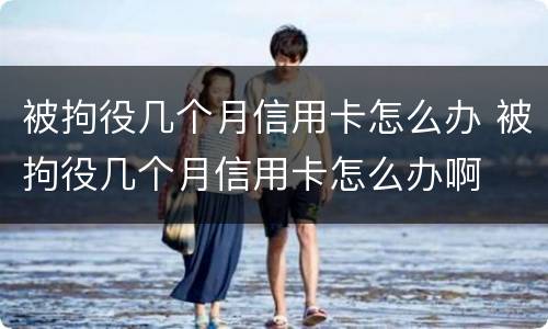 被拘役几个月信用卡怎么办 被拘役几个月信用卡怎么办啊