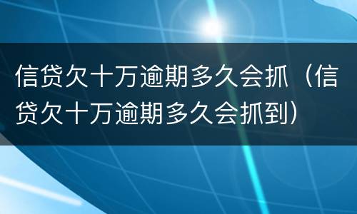 信贷欠十万逾期多久会抓（信贷欠十万逾期多久会抓到）