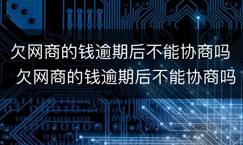 欠网商的钱逾期后不能协商吗 欠网商的钱逾期后不能协商吗怎么办