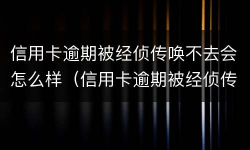 信用卡逾期被经侦传唤不去会怎么样（信用卡逾期被经侦传唤不去会怎么样吗）