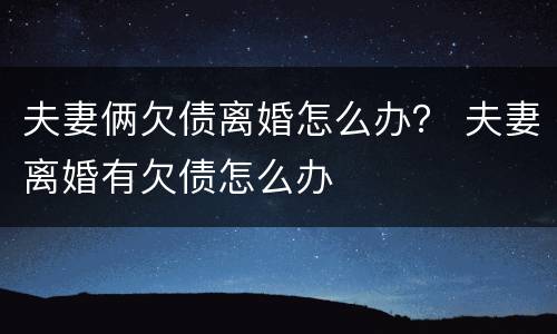 夫妻俩欠债离婚怎么办？ 夫妻离婚有欠债怎么办