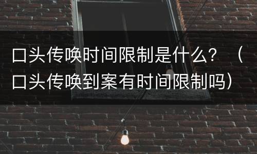 口头传唤时间限制是什么？（口头传唤到案有时间限制吗）