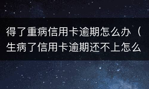 得了重病信用卡逾期怎么办（生病了信用卡逾期还不上怎么办）