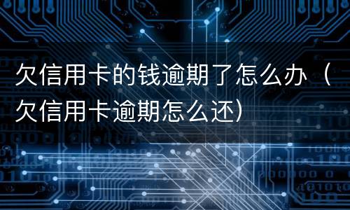 欠信用卡的钱逾期了怎么办（欠信用卡逾期怎么还）