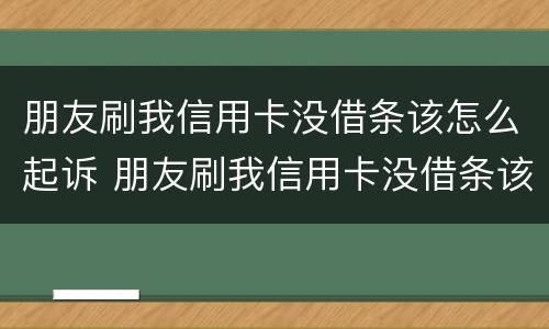 朋友刷我信用卡没借条该怎么起诉 朋友刷我信用卡没借条该怎么起诉她