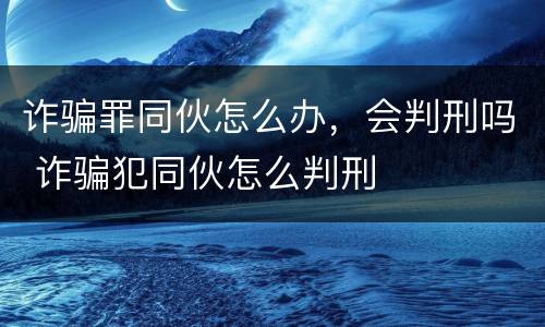 诈骗罪同伙怎么办，会判刑吗 诈骗犯同伙怎么判刑