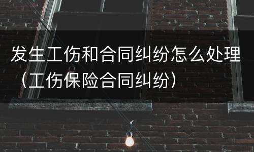 发生工伤和合同纠纷怎么处理（工伤保险合同纠纷）
