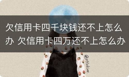 欠信用卡四千块钱还不上怎么办 欠信用卡四万还不上怎么办